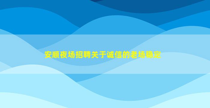 安顺夜场招聘关于诚信的老场稳定