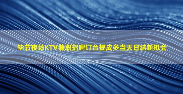 毕节夜场KTV兼职招聘订台提成多当天日结新机会