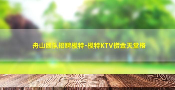 舟山团队招聘模特-模特KTV捞金天堂格